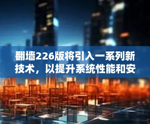 翻墙226版将引入一系列新技术,以提升系统性能和安全性。以下是对这些技术的详细分析和解决方案 翻墙226版将引入一系列新技术,以提升系统性能和安全性。以下是对这些技术的详细分析和解决方案