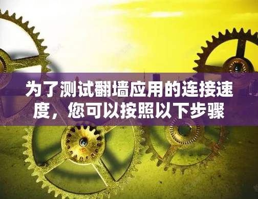 为了测试翻墙应用的连接速度,您可以按照以下步骤进行 为了测试翻墙应用的连接速度,您可以按照以下步骤进行