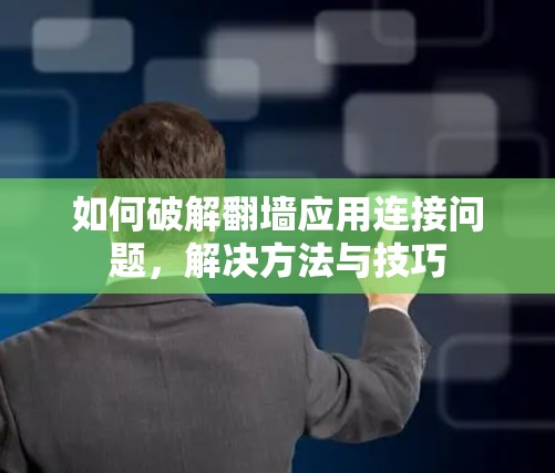 如何破解翻墙应用连接问题,解决方法与技巧 如何破解翻墙应用连接问题,解决方法与技巧