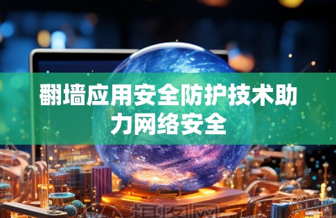 翻墙应用安全防护技术助力网络安全 翻墙应用安全防护技术助力网络安全