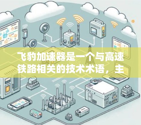 飞豹加速器是一个与高速铁路相关的技术术语,主要用于提高列车的速度和效率。在高速道路和高铁领域,加速器通常指的是通过动力学技术或控制系统来延长列车的行驶时间或提高行驶速度的装置 飞豹加速器是一个与高速铁路相关的技术术语,主要用于提高列车的速度和效率。在高速道路和高铁领域,加速器通常指的是通过动力学技术或控制系统来延长列车的行驶时间或提高行驶速度的装置