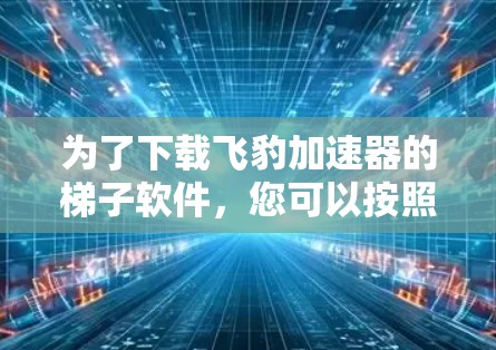 为了下载飞豹加速器的梯子软件,您可以按照以下步骤操作 为了下载飞豹加速器的梯子软件,您可以按照以下步骤操作