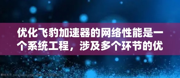 优化飞豹加速器的网络性能是一个系统工程,涉及多个环节的优化。以下是一步步的优化建议 优化飞豹加速器的网络性能是一个系统工程,涉及多个环节的优化。以下是一步步的优化建议