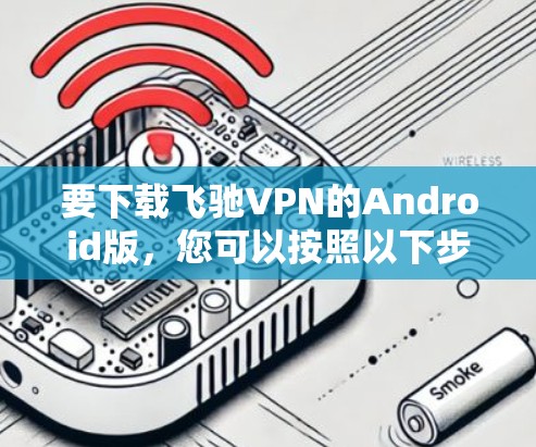 要下载飞驰VPN的Android版,您可以按照以下步骤操作 要下载飞驰VPN的Android版,您可以按照以下步骤操作