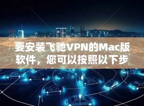 要安装飞驰VPN的Mac版软件，您可以按照以下步骤操作
