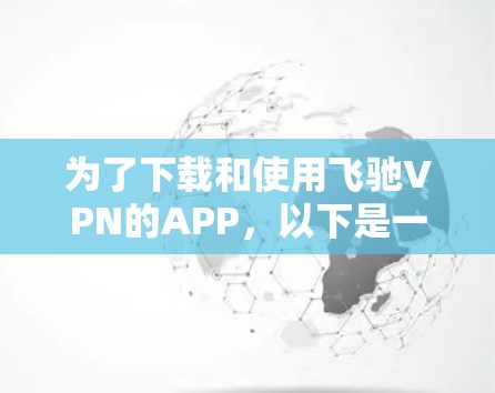 为了下载和使用飞驰VPN的APP,以下是一步步的建议和信息整理 为了下载和使用飞驰VPN的APP,以下是一步步的建议和信息整理