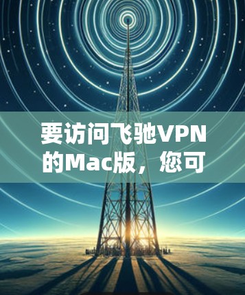 要访问飞驰VPN的Mac版,您可以按照以下步骤操作 要访问飞驰VPN的Mac版,您可以按照以下步骤操作
