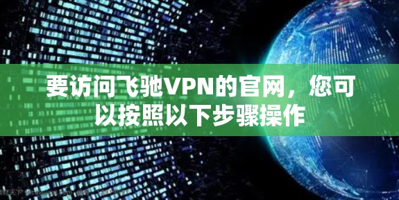 要访问飞驰VPN的官网,您可以按照以下步骤操作 要访问飞驰VPN的官网,您可以按照以下步骤操作