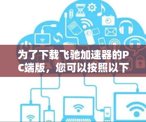 为了下载飞驰加速器的PC端版,您可以按照以下步骤进行 为了下载飞驰加速器的PC端版,您可以按照以下步骤进行