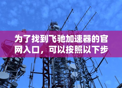 为了找到飞驰加速器的官网入口,可以按照以下步骤进行系统性地搜索 为了找到飞驰加速器的官网入口,可以按照以下步骤进行系统性地搜索