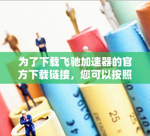 为了下载飞驰加速器的官方下载链接,您可以按照以下步骤进行 为了下载飞驰加速器的官方下载链接,您可以按照以下步骤进行