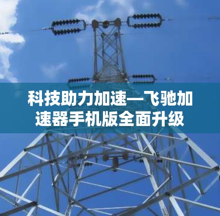 科技助力加速—飞驰加速器手机版全面升级