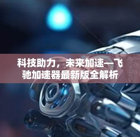 科技助力,未来加速—飞驰加速器最新版全解析 科技助力,未来加速—飞驰加速器最新版全解析