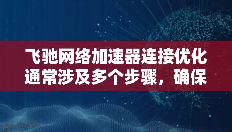 飞驰网络加速器连接优化通常涉及多个步骤,确保网络连接稳定、高效,并且能够处理多种应用和网站。以下是详细的步骤建议,帮助您优化飞驰网络加速器的连接 飞驰网络加速器连接优化通常涉及多个步骤,确保网络连接稳定、高效,并且能够处理多种应用和网站。以下是详细的步骤建议,帮助您优化飞驰网络加速器的连接