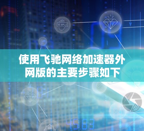 使用飞驰网络加速器外网版的主要步骤如下 使用飞驰网络加速器外网版的主要步骤如下