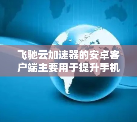 飞驰云加速器的安卓客户端主要用于提升手机的运行速度和流畅度，通过加速应用的下载和加载，减少延迟并提高整体体验。以下是详细介绍