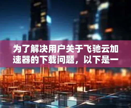 为了解决用户关于飞驰云加速器的下载问题，以下是一个清晰的指南，帮助用户找到和下载该工具
