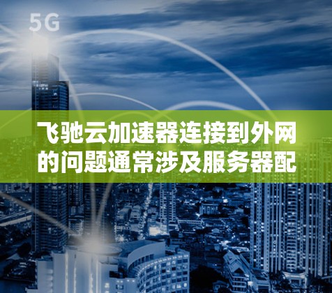 飞驰云加速器连接到外网的问题通常涉及服务器配置、云存储使用、端口设置、自动功能启用等多方面。以下是一步步的解决方案 飞驰云加速器连接到外网的问题通常涉及服务器配置、云存储使用、端口设置、自动功能启用等多方面。以下是一步步的解决方案