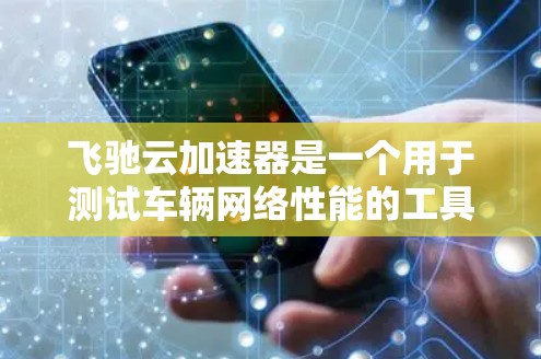 飞驰云加速器是一个用于测试车辆网络性能的工具，主要功能包括测试设备的网络设置，分析测试结果以评估车辆在不同网络条件下的性能表现。以下是使用飞驰云加速器进行网络测试的详细步骤
