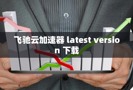 飞驰云加速器 latest version 下载 飞驰云加速器 latest version 下载