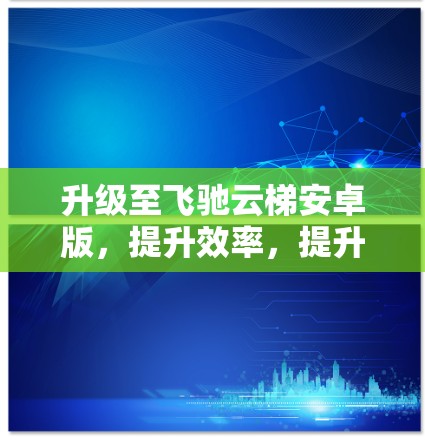 升级至飞驰云梯安卓版,提升效率,提升舒适度 升级至飞驰云梯安卓版,提升效率,提升舒适度