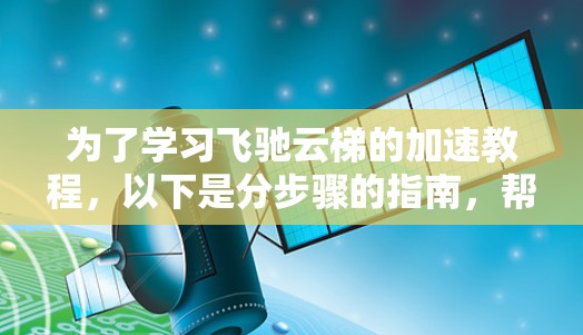 为了学习飞驰云梯的加速教程，以下是分步骤的指南，帮助您掌握基本的加速技巧