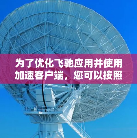 为了优化飞驰应用并使用加速客户端，您可以按照以下步骤操作