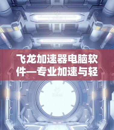 飞龙加速器电脑软件—专业加速与轻松提升效率