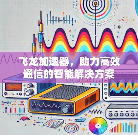 飞龙加速器,助力高效通信的智能解决方案 飞龙加速器,助力高效通信的智能解决方案