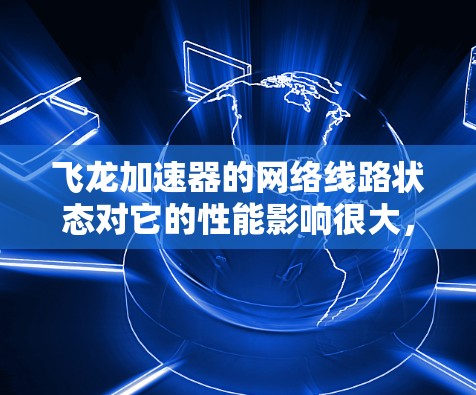 飞龙加速器的网络线路状态对它的性能影响很大,以下是对飞龙加速器网络线路的详细分析和建议 飞龙加速器的网络线路状态对它的性能影响很大,以下是对飞龙加速器网络线路的详细分析和建议