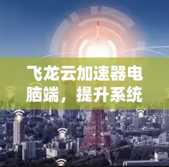 飞龙云加速器电脑端，提升系统性能的高效解决方案