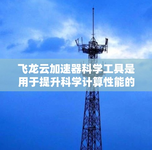 飞龙云加速器科学工具是用于提升科学计算性能的软件，适用于科学、工程和环境等领域。以下是对这些工具的详细说明