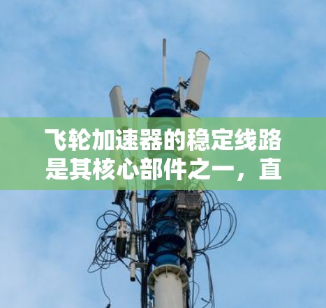 飞轮加速器的稳定线路是其核心部件之一，直接影响设备的可靠性和安全性。以下是对稳定线路的详细分析