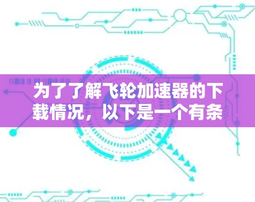 为了了解飞轮加速器的下载情况，以下是一个有条理的总结