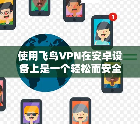 使用飞鸟VPN在安卓设备上是一个轻松而安全的VPN选择。以下是详细的步骤指南，帮助你顺利使用飞鸟VPN