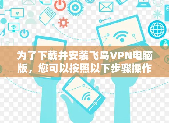 为了下载并安装飞鸟VPN电脑版，您可以按照以下步骤操作