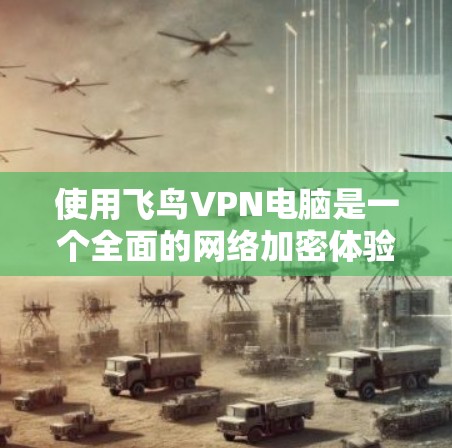 使用飞鸟VPN电脑是一个全面的网络加密体验，涵盖了网络连接、加密设置、数据传输、服务器管理等多个方面。以下是一步步的指南，帮助你顺利使用该软件