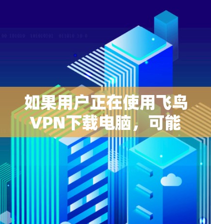 如果用户正在使用飞鸟VPN下载电脑,可能遇到的问题包括 如果用户正在使用飞鸟VPN下载电脑,可能遇到的问题包括