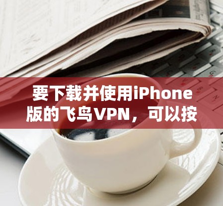 要下载并使用iPhone版的飞鸟VPN,可以按照以下步骤进行 要下载并使用iPhone版的飞鸟VPN,可以按照以下步骤进行
