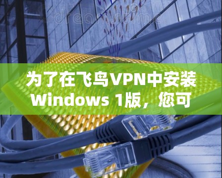 为了在飞鸟VPN中安装Windows 1版，您可以按照以下步骤进行