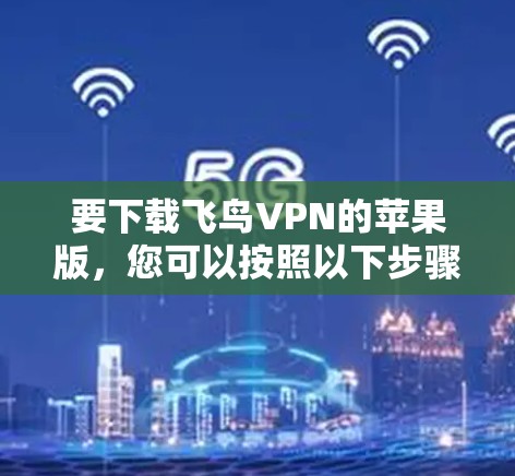要下载飞鸟VPN的苹果版,您可以按照以下步骤操作 要下载飞鸟VPN的苹果版,您可以按照以下步骤操作