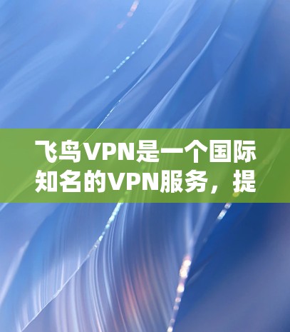 飞鸟VPN是一个国际知名的VPN服务,提供多种高级功能,帮助用户远程访问网络、管理数据、过滤IP和处理异常情况。以下是一些使用飞鸟VPN的方法和步骤 飞鸟VPN是一个国际知名的VPN服务,提供多种高级功能,帮助用户远程访问网络、管理数据、过滤IP和处理异常情况。以下是一些使用飞鸟VPN的方法和步骤