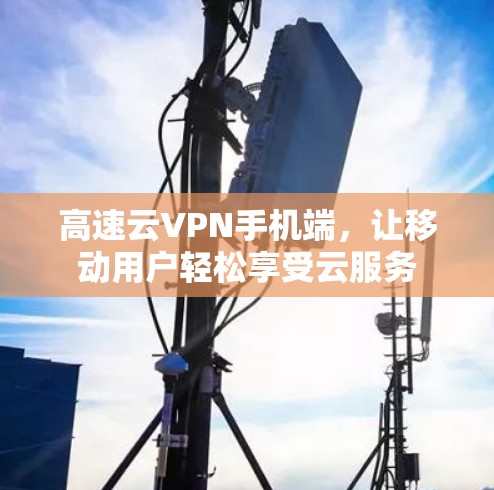 高速云VPN手机端，让移动用户轻松享受云服务