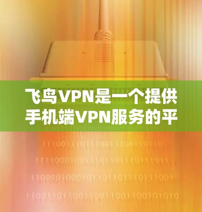 飞鸟VPN是一个提供手机端VPN服务的平台,旨在为用户提供便捷的网络访问。以下是对飞鸟VPN的详细指南 飞鸟VPN是一个提供手机端VPN服务的平台,旨在为用户提供便捷的网络访问。以下是对飞鸟VPN的详细指南
