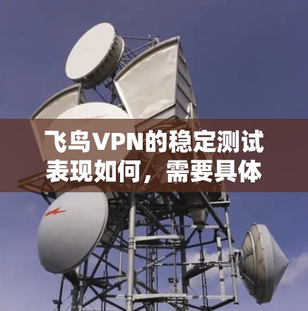 飞鸟VPN的稳定测试表现如何，需要具体情况具体分析。以下是一些关键点的总结