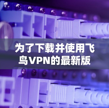 为了下载并使用飞鸟VPN的最新版本，您可以按照以下步骤操作