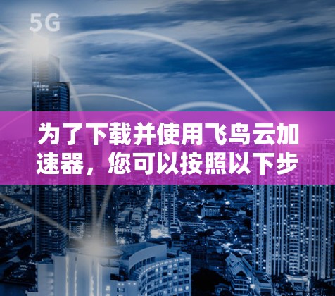 为了下载并使用飞鸟云加速器,您可以按照以下步骤进行 为了下载并使用飞鸟云加速器,您可以按照以下步骤进行