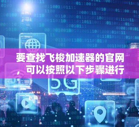 要查找飞梭加速器的官网,可以按照以下步骤进行 要查找飞梭加速器的官网,可以按照以下步骤进行