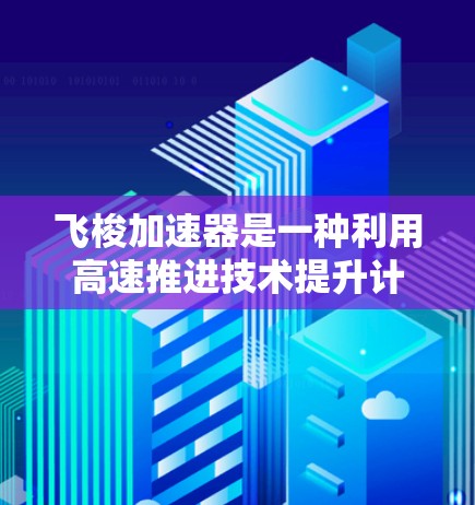 飞梭加速器是一种利用高速推进技术提升计算速度的工具，通常用于科学计算、数据处理等高性能需求领域。为了获取飞梭加速器外网工具，您可以按照以下步骤进行