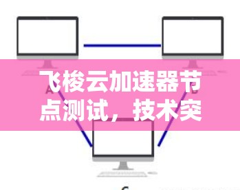 飞梭云加速器节点测试，技术突破与市场潜力与未来展望